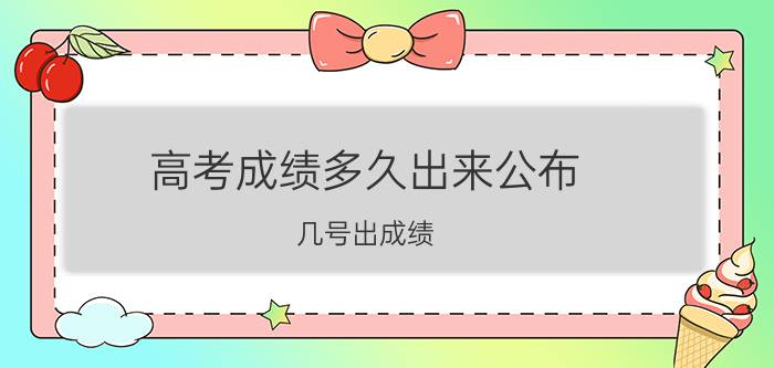 高考成绩多久出来公布 几号出成绩